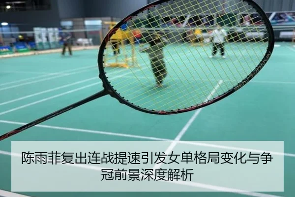陈雨菲复出连战提速引发女单格局变化与争冠前景深度解析